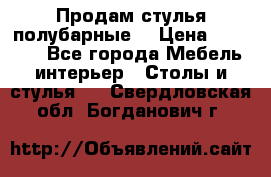 Продам стулья полубарные  › Цена ­ 13 000 - Все города Мебель, интерьер » Столы и стулья   . Свердловская обл.,Богданович г.
